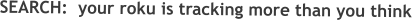 SEARCH:  your roku is tracking more than you think